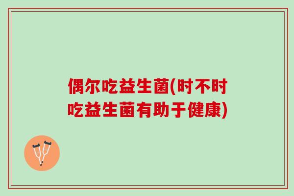 偶尔吃益生菌(时不时吃益生菌有助于健康)