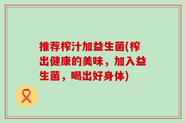 推荐榨汁加益生菌(榨出健康的美味，加入益生菌，喝出好身体)