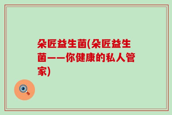 朵匠益生菌(朵匠益生菌——你健康的私人管家)