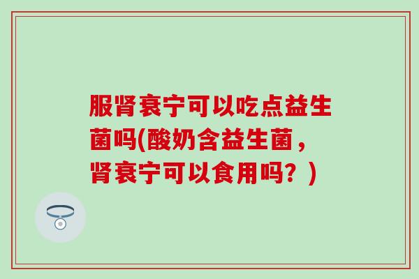 服肾衰宁可以吃点益生菌吗(酸奶含益生菌，肾衰宁可以食用吗？)
