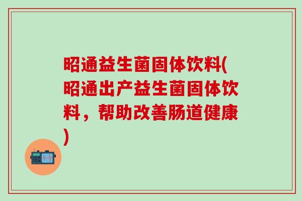 昭通益生菌固体饮料(昭通出产益生菌固体饮料，帮助改善肠道健康)