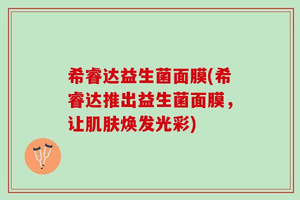 希睿达益生菌面膜(希睿达推出益生菌面膜,让焕发光彩) 希睿达益生菌面膜(希睿达推出益生菌面膜,让焕发光彩)
