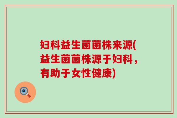 妇科益生菌菌株来源(益生菌菌株源于妇科，有助于女性健康)