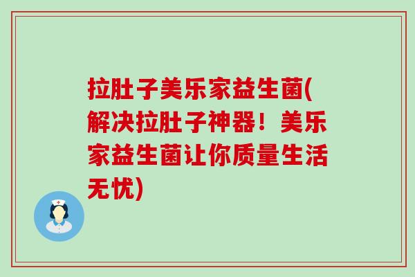拉肚子美乐家益生菌(解决拉肚子神器！美乐家益生菌让你质量生活无忧)