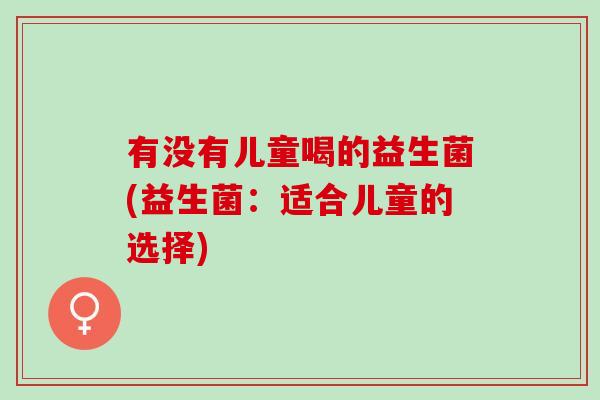 有没有儿童喝的益生菌(益生菌：适合儿童的选择)