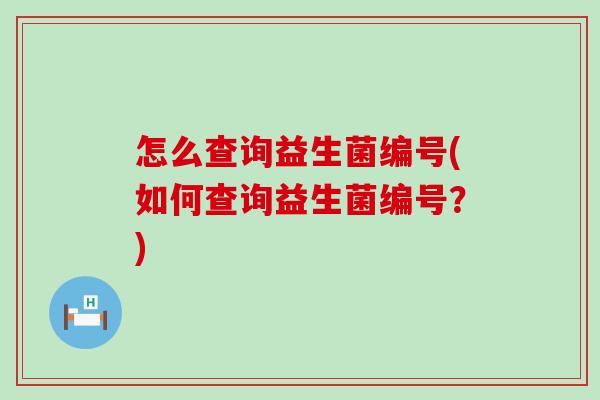 怎么查询益生菌编号(如何查询益生菌编号？)