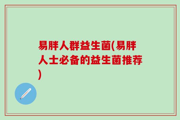易胖人群益生菌(易胖人士必备的益生菌推荐)