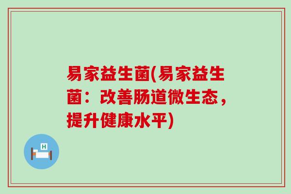 易家益生菌(易家益生菌：改善肠道微生态，提升健康水平)