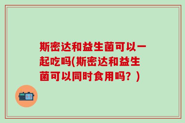 斯密达和益生菌可以一起吃吗(斯密达和益生菌可以同时食用吗？)