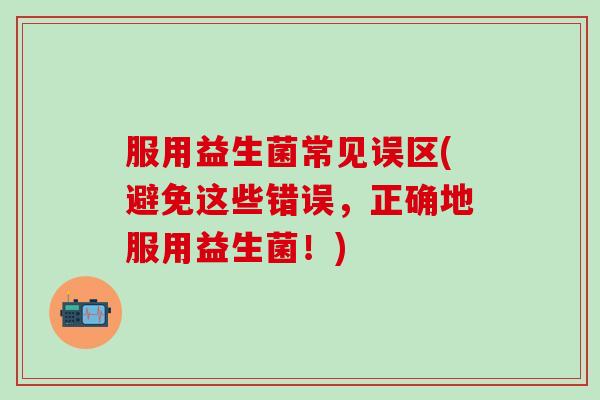 服用益生菌常见误区(避免这些错误，正确地服用益生菌！)