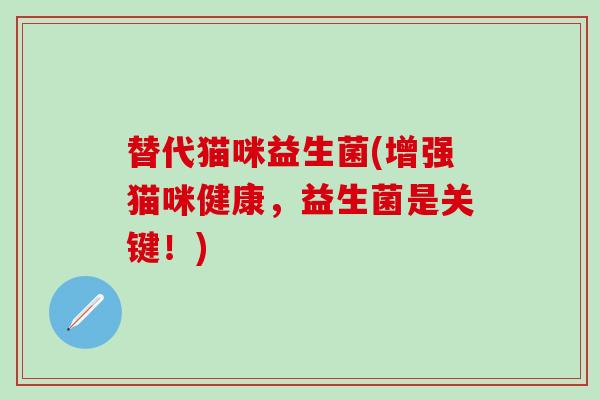 替代猫咪益生菌(增强猫咪健康，益生菌是关键！)