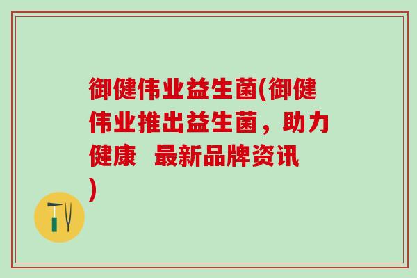御健伟业益生菌(御健伟业推出益生菌，助力健康  最新品牌资讯)