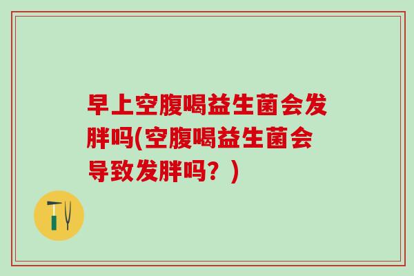 早上空腹喝益生菌会发胖吗(空腹喝益生菌会导致发胖吗?) 早上空腹喝益生菌会发胖吗(空腹喝益生菌会导致发胖吗?)