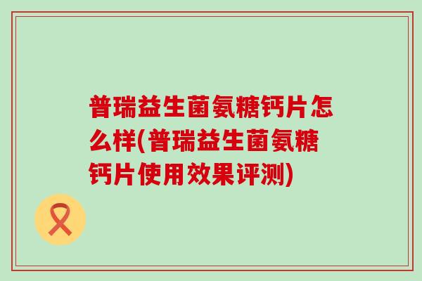 普瑞益生菌氨糖钙片怎么样(普瑞益生菌氨糖钙片使用效果评测)