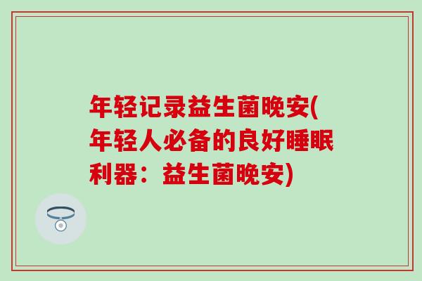 年轻记录益生菌晚安(年轻人必备的良好利器：益生菌晚安)
