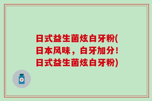 日式益生菌炫白牙粉(日本风味,白牙加分!日式益生菌炫白牙粉) 日式益生菌炫白牙粉(日本风味,白牙加分!日式益生菌炫白牙粉)
