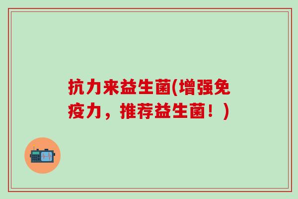 抗力来益生菌(增强力,推荐益生菌!) 抗力来益生菌(增强力,推荐益生菌!)