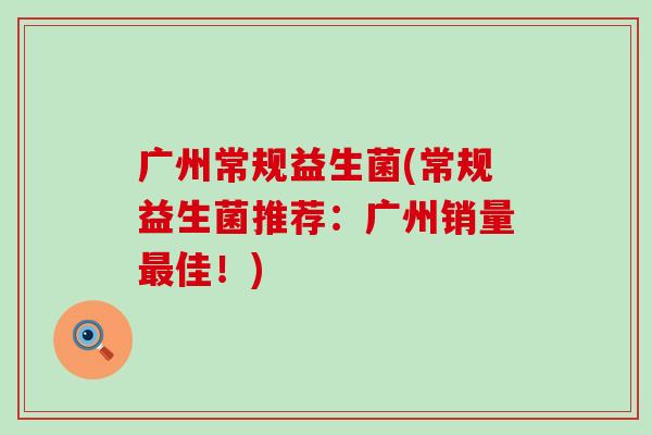 广州常规益生菌(常规益生菌推荐：广州销量最佳！)