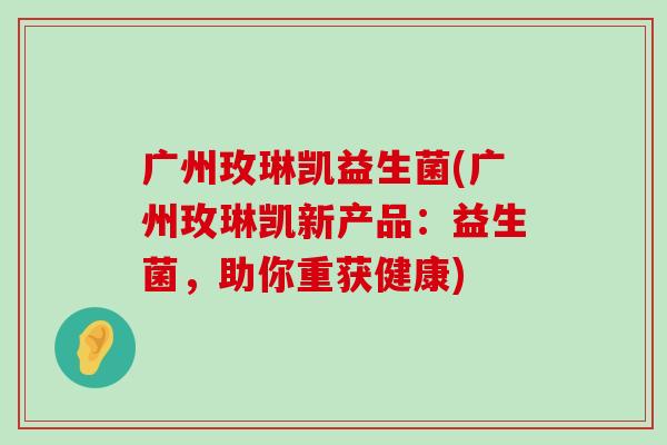 广州玫琳凯益生菌(广州玫琳凯新产品:益生菌,助你重获健康) 广州玫琳凯益生菌(广州玫琳凯新产品:益生菌,助你重获健康)