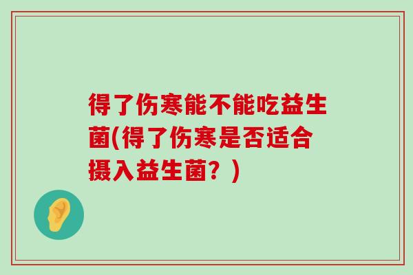 得了伤寒能不能吃益生菌(得了伤寒是否适合摄入益生菌？)