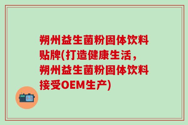 朔州益生菌粉固体饮料贴牌(打造健康生活，朔州益生菌粉固体饮料接受OEM生产)