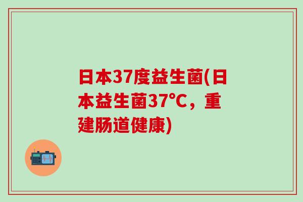 日本37度益生菌(日本益生菌37°C，重建肠道健康)