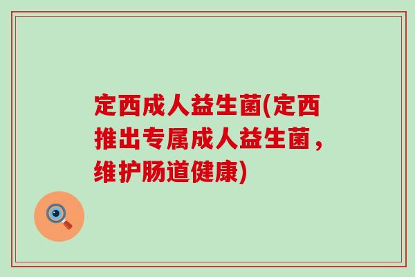 定西成人益生菌(定西推出专属成人益生菌，维护肠道健康)