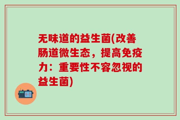 无味道的益生菌(改善肠道微生态，提高免疫力：重要性不容忽视的益生菌)