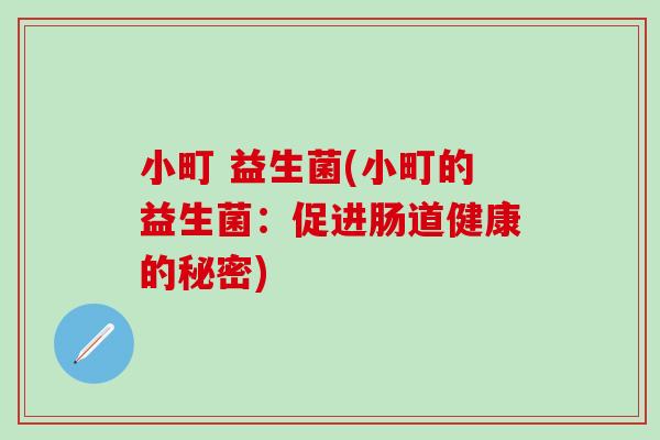 小町 益生菌(小町的益生菌:促进肠道健康的秘密) 小町 益生菌(小町的益生菌:促进肠道健康的秘密)