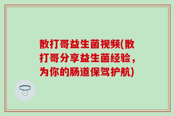 散打哥益生菌视频(散打哥分享益生菌经验，为你的肠道保驾护航)