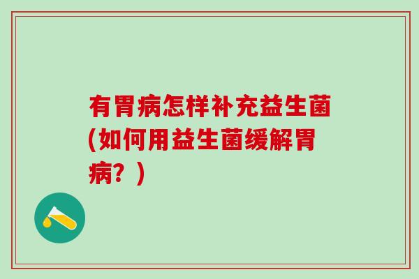 有胃怎样补充益生菌(如何用益生菌缓解胃？)