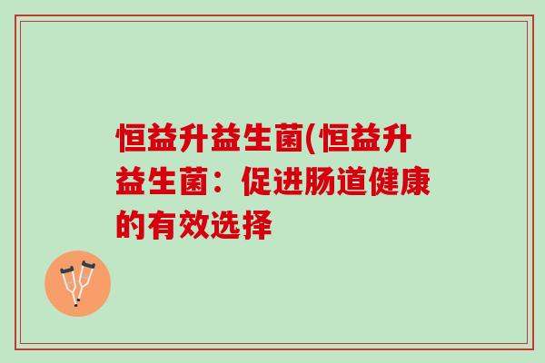 恒益升益生菌(恒益升益生菌：促进肠道健康的有效选择