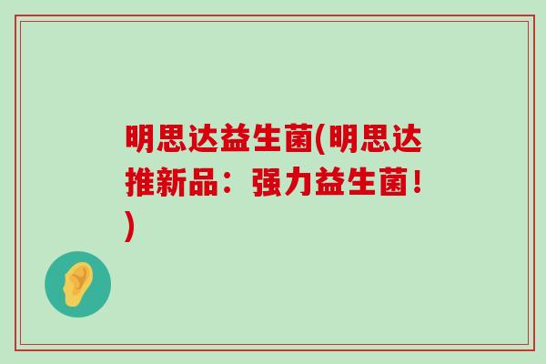 明思达益生菌(明思达推新品：强力益生菌！)