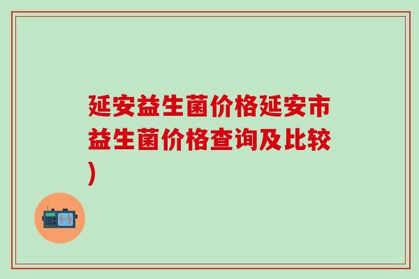 延安益生菌价格延安市益生菌价格查询及比较)