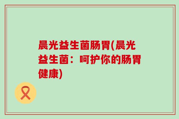 晨光益生菌肠胃(晨光益生菌：呵护你的肠胃健康)
