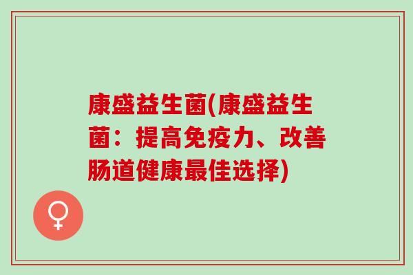 康盛益生菌(康盛益生菌:提高力、改善肠道健康佳选择) 康盛益生菌(康盛益生菌:提高力、改善肠道健康佳选择)
