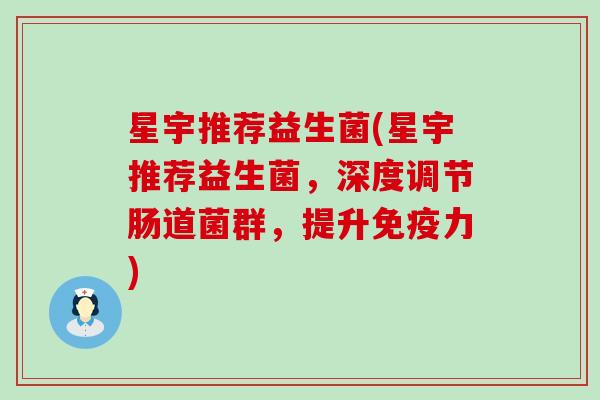 星宇推荐益生菌(星宇推荐益生菌，深度调节肠道菌群，提升力)