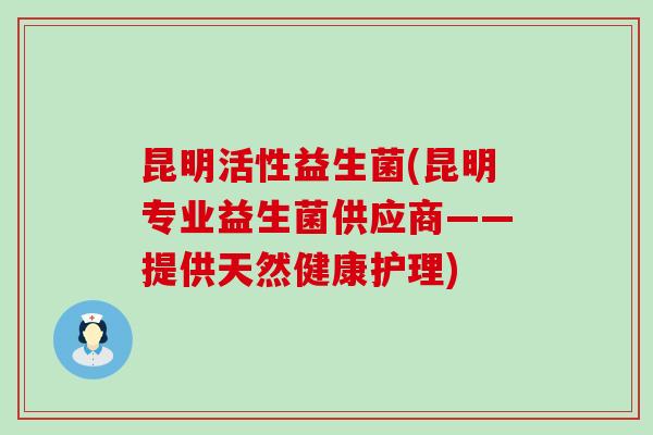 昆明活性益生菌(昆明专业益生菌供应商——提供天然健康护理) 昆明活性益生菌(昆明专业益生菌供应商——提供天然健康护理)