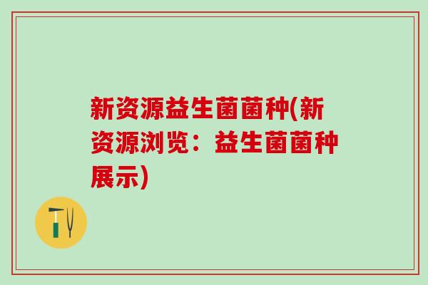 新资源益生菌菌种(新资源浏览：益生菌菌种展示)