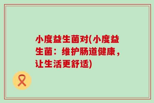 小度益生菌对(小度益生菌：维护肠道健康，让生活更舒适)
