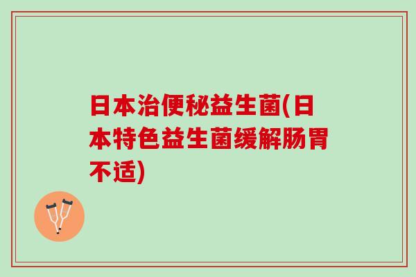 日本治便秘益生菌(日本特色益生菌缓解肠胃不适)