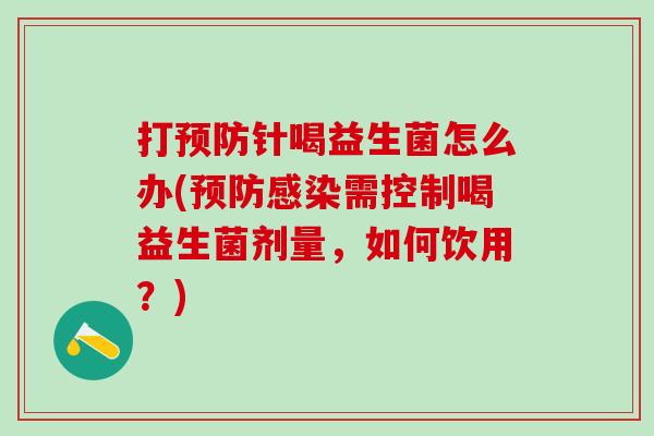 打预防针喝益生菌怎么办(预防感染需控制喝益生菌剂量，如何饮用？)