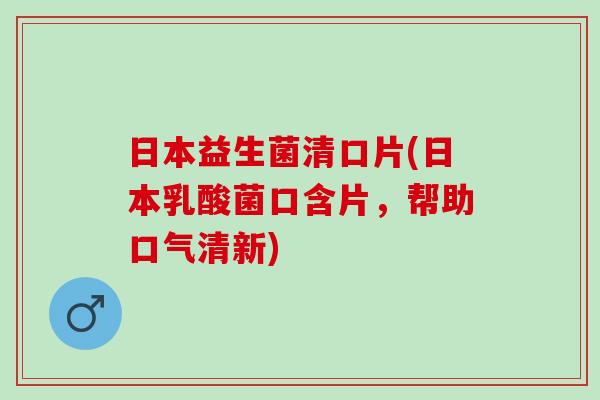 日本益生菌清口片(日本乳酸菌口含片，帮助口气清新)