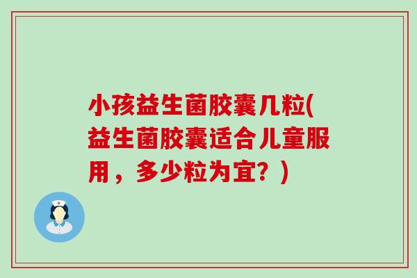 小孩益生菌胶囊几粒(益生菌胶囊适合儿童服用，多少粒为宜？)