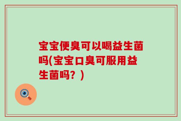 宝宝便臭可以喝益生菌吗(宝宝可服用益生菌吗？)