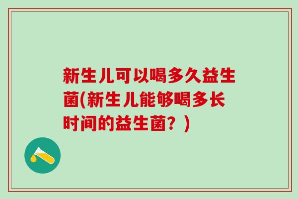 新生儿可以喝多久益生菌(新生儿能够喝多长时间的益生菌？)