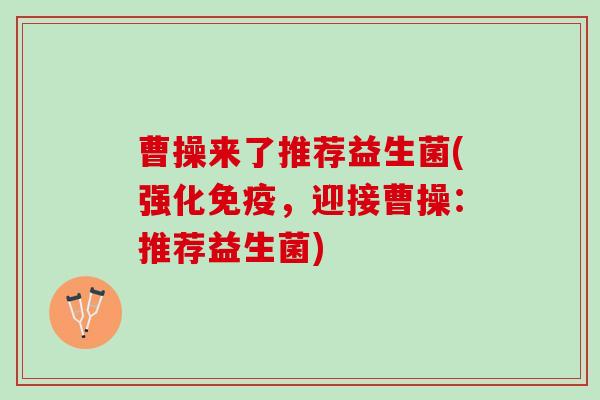 曹操来了推荐益生菌(强化免疫，迎接曹操：推荐益生菌)