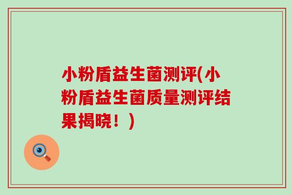 小粉盾益生菌测评(小粉盾益生菌质量测评结果揭晓！)