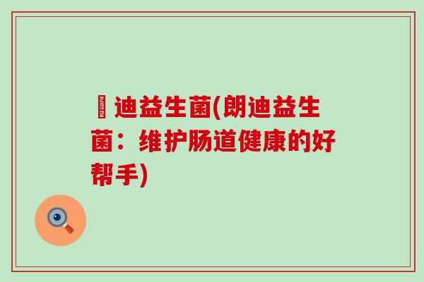 朖迪益生菌(朗迪益生菌：维护肠道健康的好帮手)