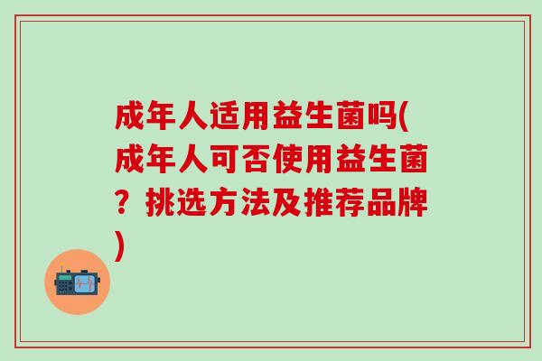 成年人适用益生菌吗(成年人可否使用益生菌？挑选方法及推荐品牌)